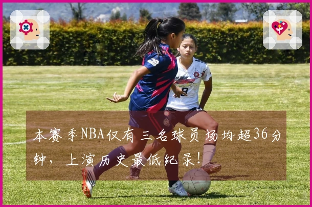 本赛季NBA仅有三名球员场均超36分钟，上演历史最低纪录！