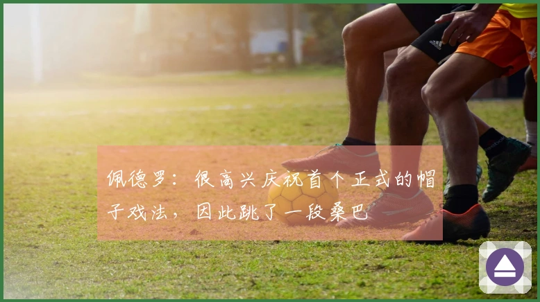 佩德罗：很高兴庆祝首个正式的帽子戏法，因此跳了一段桑巴