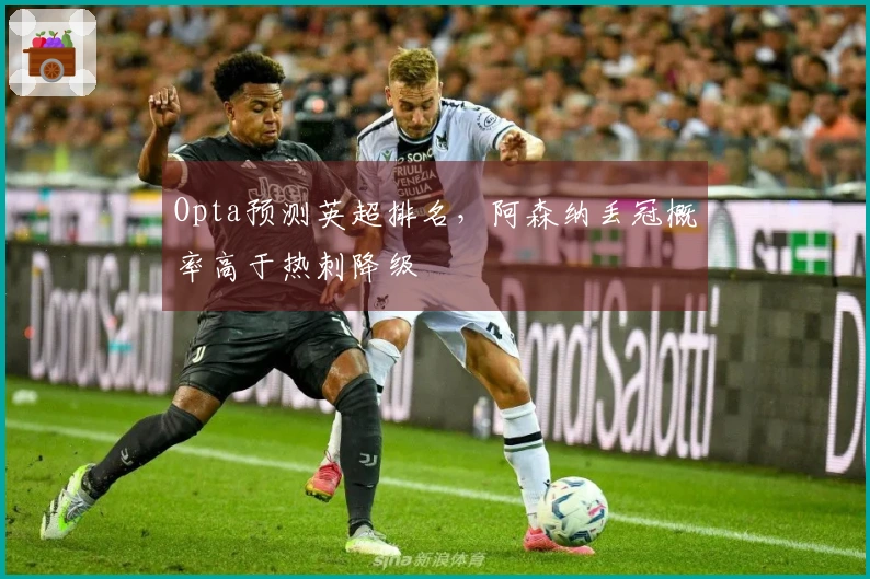 Opta预测英超排名，阿森纳丢冠概率高于热刺降级