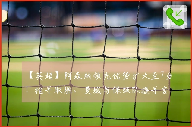 【英超】阿森纳领先优势扩大至7分!枪手取胜,曼城与保级队握手言和