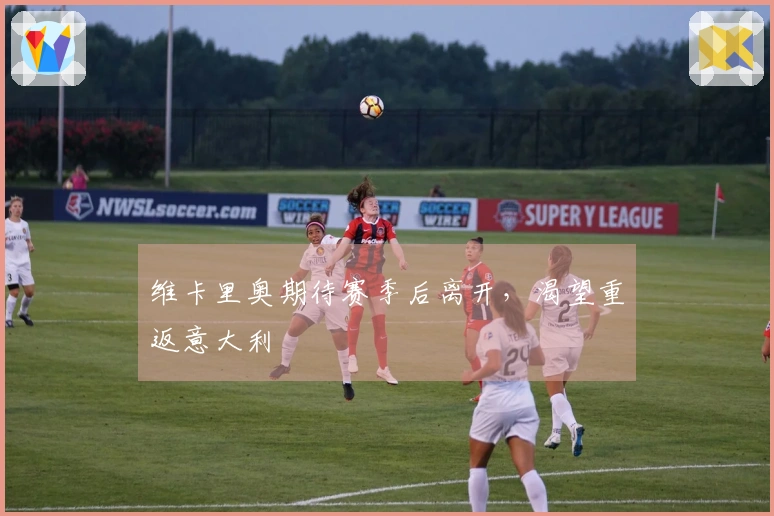 维卡里奥期待赛季后离开，渴望重返意大利