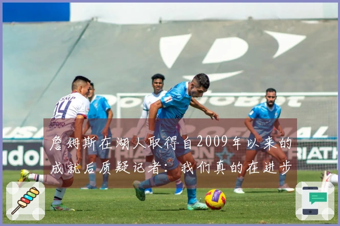 詹姆斯在湖人取得自2009年以来的成就后质疑记者：我们真的在进步吗？