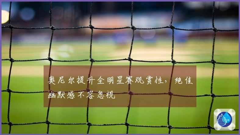 奥尼尔提升全明星赛观赏性，绝佳幽默感不容忽视