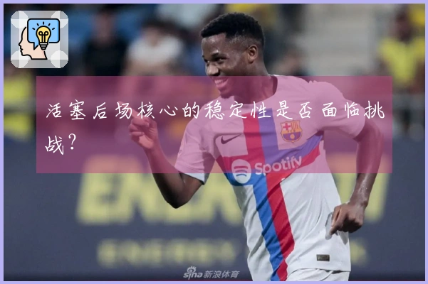 活塞后场核心的稳定性是否面临挑战？