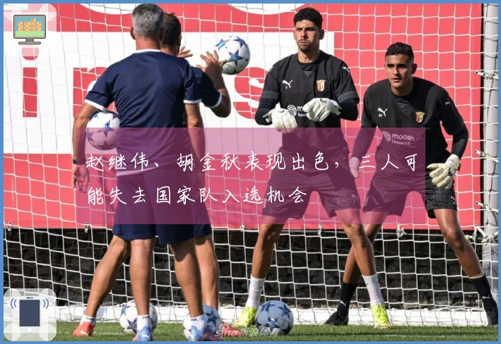 赵继伟、胡金秋表现出色，三人可能失去国家队入选机会