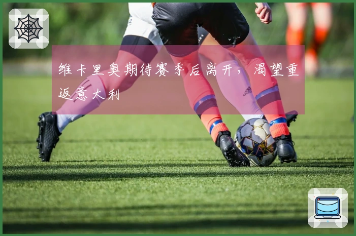 维卡里奥期待赛季后离开，渴望重返意大利