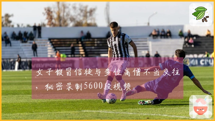 女子假冒信徒与多位高僧不当交往，秘密录制5600段视频。