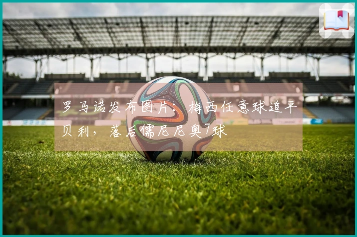 罗马诺发布图片：梅西任意球追平贝利，落后儒尼尼奥7球