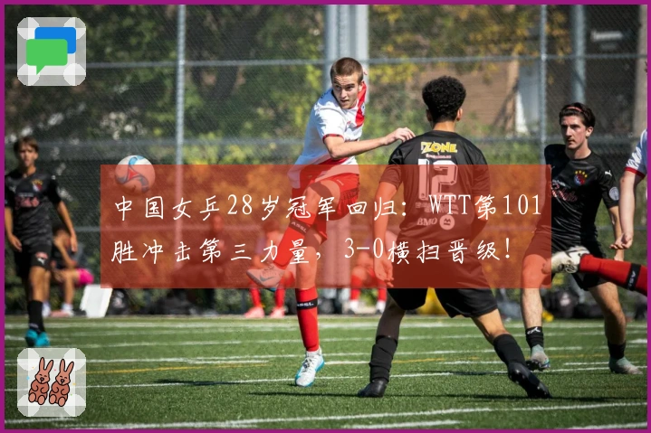 中国女乒28岁冠军回归：WTT第101胜冲击第三力量，3-0横扫晋级！